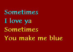 Sometimes
I love ya

Sometimes
You make me blue
