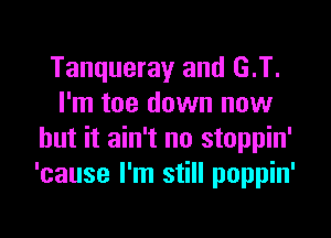 Tanqueray and G.T.
I'm toe down now

but it ain't no stoppin'
'cause I'm still poppin'