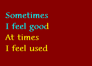 Sometimes
I feel good

At times
I feel used