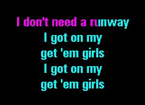 I don't need a runway
I got on my

get 'em girls
I got on my
get 'em girls