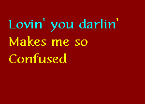 Lovin' you darlin'
Makes me so

Confused