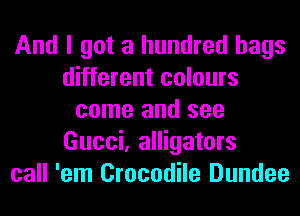 And I got a hundred bags
different colours
come and see
Gucci, alligators
call 'em Crocodile Dundee