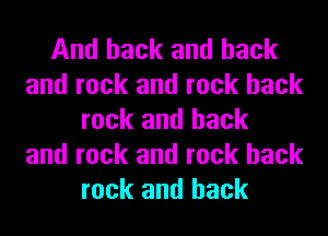 And hack and back
and rock and rock hack
rock and back
and rock and rock hack
rock and back