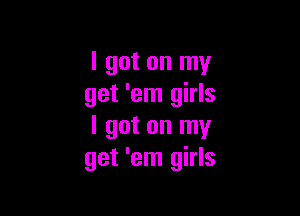 I got on my
get 'em girls

I got on my
get 'em girls