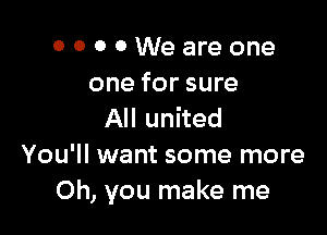 OOOOWeareone
one for sure

All united
You'll want some more
Oh, you make me