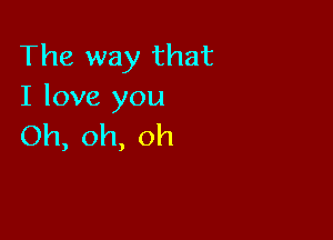 The way that
I love you

Oh,oh,oh