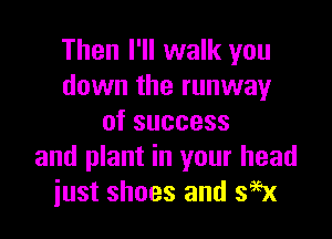 Then I'll walk you
down the runway

ofsuccess
and plant in your head
just shoes and sigx