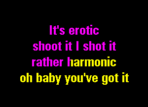 It's erotic
shoot it I shot it

rather harmonic
oh baby you've got it