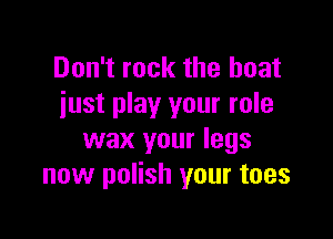Don't rock the boat
just play your role

wax your legs
now polish your toes