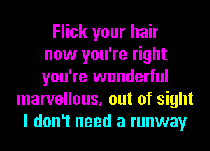 Flick your hair
now you're right
you're wonderful

marvellous, out of sight
I don't need a runway