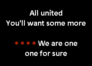 All united
You'll want some more

OOOOWeareone
one for sure