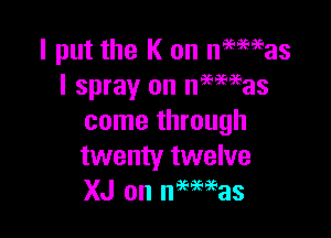 I put the K on nme'eas
l spray on neemas

come through
twenty twelve
XJ on nmeeas