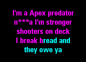 I'm a Apex predator
niema I'm stronger

shooters on deck
I break bread and
they owe ya