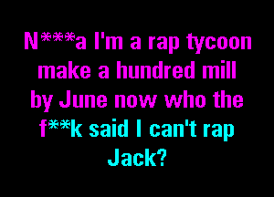 Neema I'm a rap tycoon
make a hundred mill

by June now who the
fwk said I can't rap
Jack?