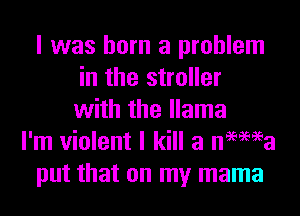 I was born a problem
in the stroller
with the llama

I'm violent I kill a nemea
put that on my mama