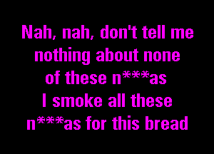 Nah, nah, don't tell me
nothing about none

of these nmmas
I smoke all these
neemas for this bread