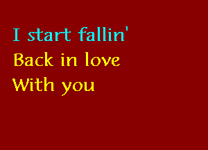 I start fallin'
Back in love

With you