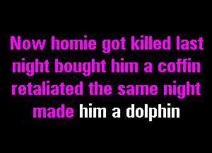 Now homie got killed last

night bought him a coffin

retaliated the same night
made him a dolphin