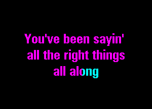 You've been sayin'

all the right things
all along