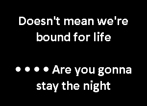 Doesn't mean we're
bound for life

0 0 0 0 Are you gonna
stay the night
