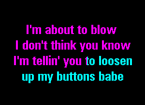 I'm about to blow
I don't think you know
I'm tellin' you to loosen
up my buttons hahe