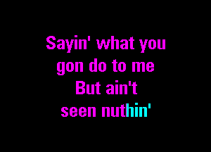 Sayin' what you
gon do to me

But ain't
seen nuthin'