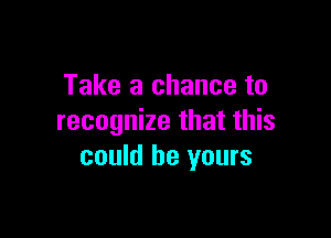 Take a chance to

recognize that this
could be yours