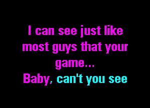 I can see just like
most guys that your

game...
Baby, can't you see