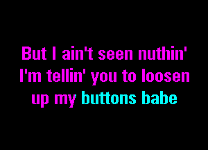 But I ain't seen nuthin'

I'm tellin' you to loosen
up my buttons babe