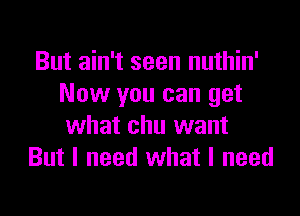 But ain't seen nuthin'
Now you can get

what chu want
But I need what I need