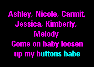 Ashley. Nicole, Carmit,
Jessica, Kimberly,

Melody
Come on baby loosen
up my buttons babe