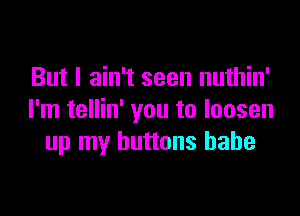 But I ain't seen nuthin'

I'm tellin' you to loosen
up my buttons babe
