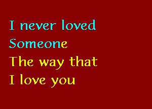 I never loved
Someone

The way that
I love you