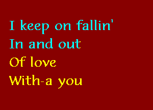 I keep on fallin'
In and out

Of love
With-a you