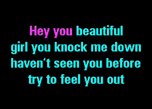 Hey you beautiful
girl you knock me down
haven't seen you before

try to feel you out