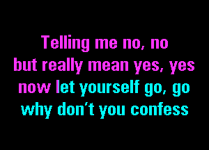 Telling me no, no
but really mean yes, yes

now let yourself 90. go
why don't you confess