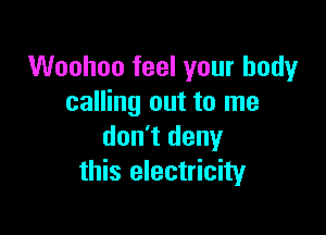 Woohoo feel your body
calling out to me

don't deny
this electricity