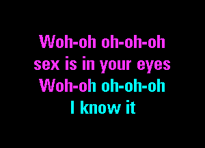 Woh-oh oh-oh-oh
sex is in your eyes

Woh-oh oh-oh-oh
I know it