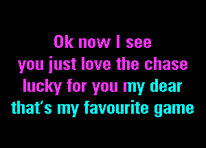 Ok now I see
you iust love the chase
lucky for you my dear
that's my favourite game