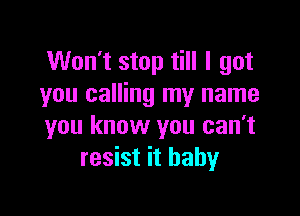 Won't stop till I got
you calling my name

you know you can't
resist it baby