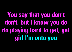 You say that you don't
don't, but I know you do

do playing hard to get, get
girl I'm onto you