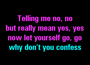 Telling me no, no
but really mean yes, yes

now let yourself 90. go
why don't you confess