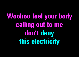 Woohoo feel your body
calling out to me

don't deny
this electricity