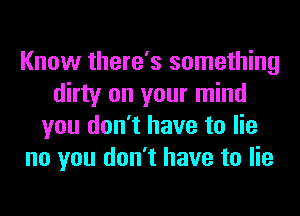 Know there's something
dirty on your mind
you don't have to lie
no you don't have to lie