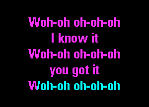 Woh-oh oh-oh-oh
I know it

Woh-oh oh-oh-oh
you got it
Woh-oh oh-oh-oh