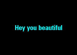 Hey you beautiful