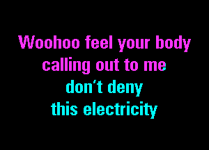 Woohoo feel your body
calling out to me

don't deny
this electricity