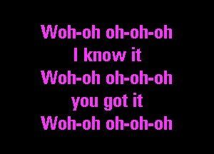 Woh-oh oh-oh-oh
I know it

Woh-oh oh-oh-oh
you got it
Woh-oh oh-oh-oh