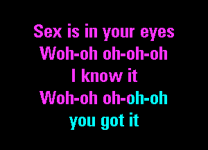 Sex is in your eyes
Woh-oh oh-oh-oh

I know it
Woh-oh oh-oh-oh
you got it