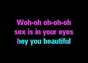 Woh-oh oh-oh-oh

sex is in your eyes
hey you beautiful